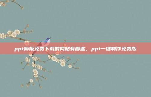 ppt模板免费下载的网站有哪些,ppt一键制作免费版