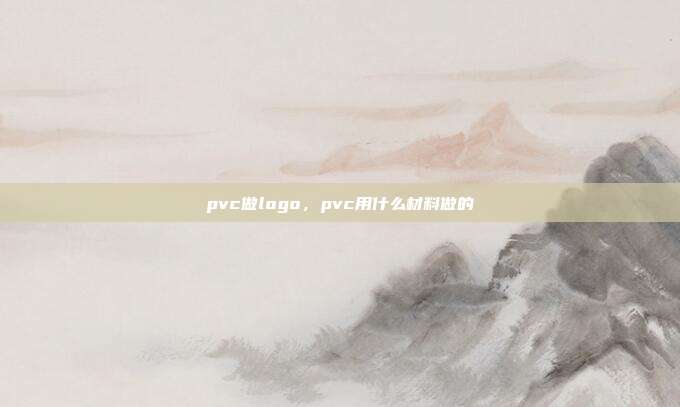 pvc做logo,pvc用什么材料做的
