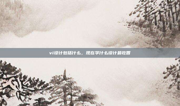 vi设计包括什么,现在学什么设计最吃香