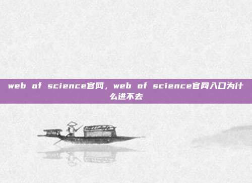 web of science官网,web of science官网入口为什么进不去