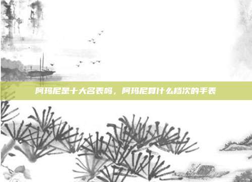 阿玛尼是十大名表吗,阿玛尼算什么档次的手表