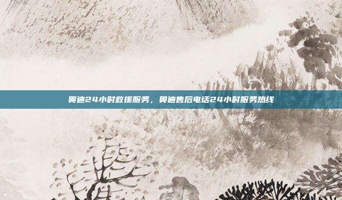 奥迪24小时救援服务,奥迪售后电话24小时服务热线