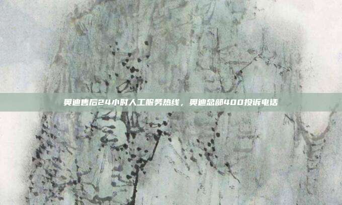 奥迪售后24小时人工服务热线,奥迪总部400投诉电话