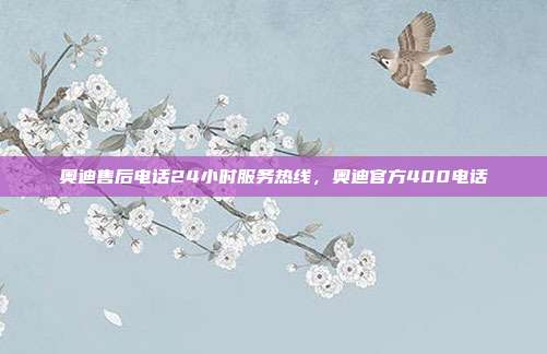 奥迪售后电话24小时服务热线,奥迪官方400电话