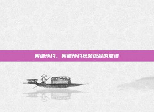 奥迪预约,奥迪预约视频流程的总结