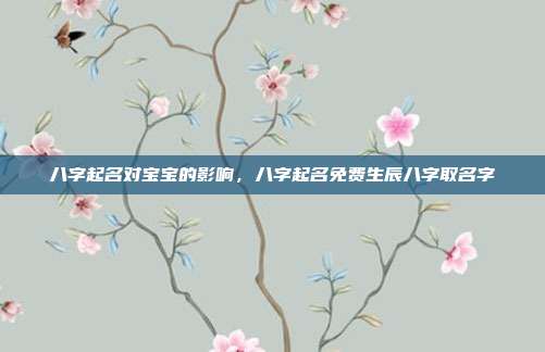 八字起名对宝宝的影响,八字起名免费生辰八字取名字