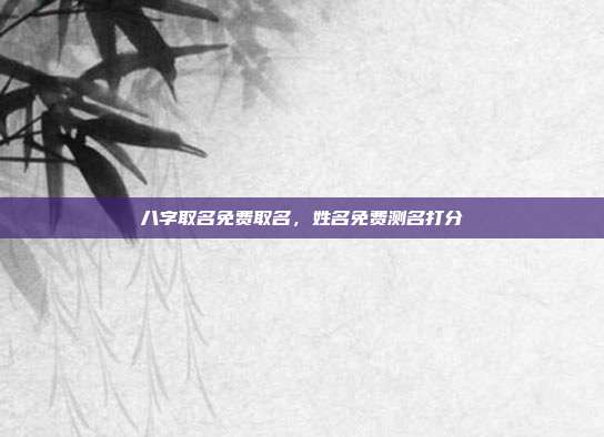 八字取名免费取名,姓名免费测名打分