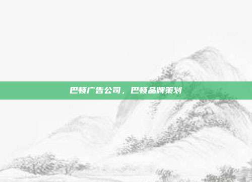 巴顿广告公司,巴顿品牌策划