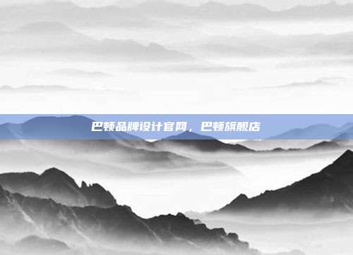巴顿品牌设计官网,巴顿旗舰店