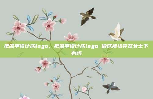 把名字设计成logo,把名字设计成logo 做成裤扣穿在女士下身吗