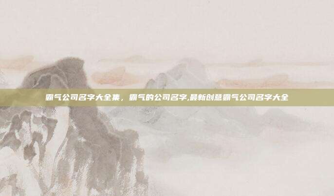 霸气公司名字大全集,霸气的公司名字,最新创意霸气公司名字大全
