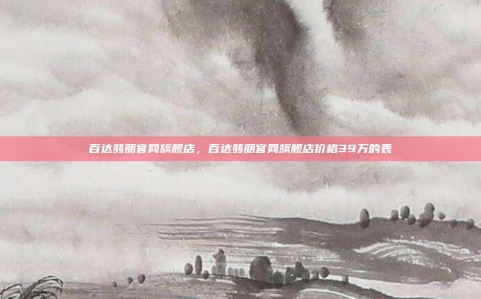 百达翡丽官网旗舰店,百达翡丽官网旗舰店价格39万的表