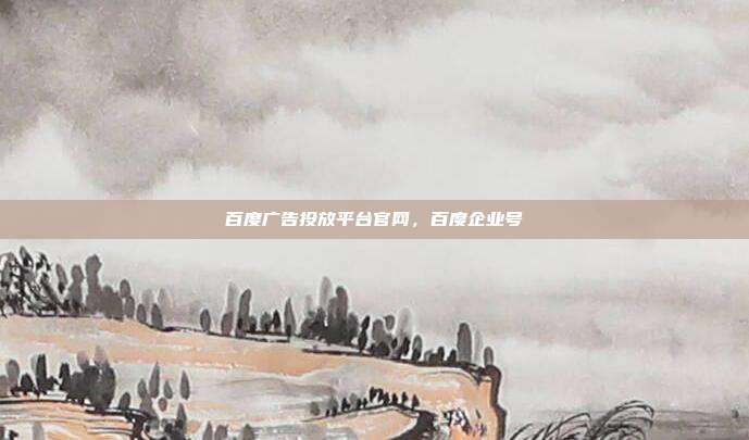 百度广告投放平台官网,百度企业号