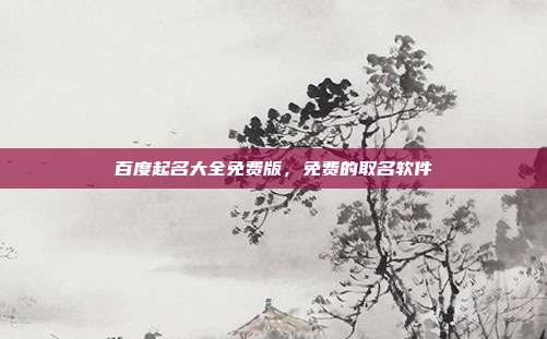 百度起名大全免费版,免费的取名软件