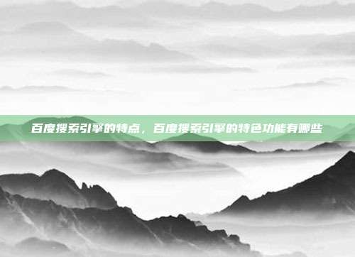 百度搜索引擎的特点,百度搜索引擎的特色功能有哪些