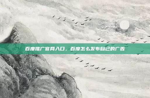 百度推广官网入口,百度怎么发布自己的广告