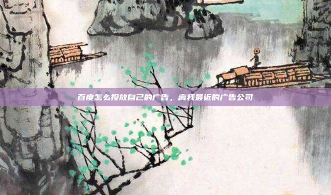 百度怎么投放自己的广告,离我最近的广告公司