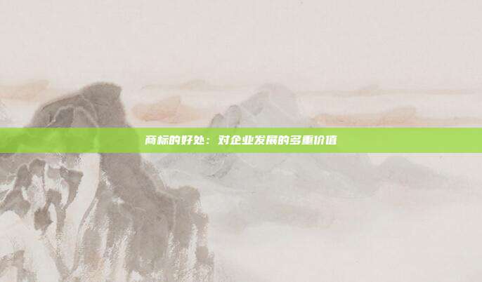 商标的好处：对企业发展的多重价值