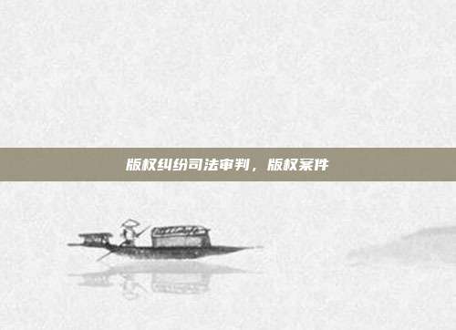 版权纠纷司法审判,版权案件