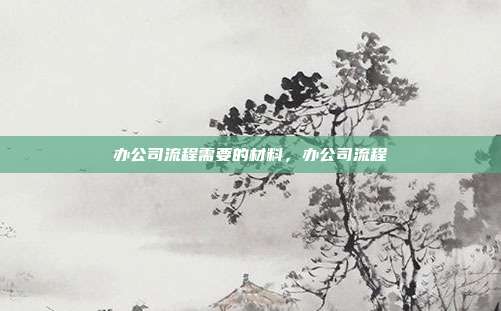 办公司流程需要的材料,办公司流程