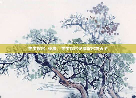 宝宝起名 免费,宝宝起名免费取名字大全