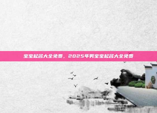 宝宝起名大全免费,2025年男宝宝起名大全免费