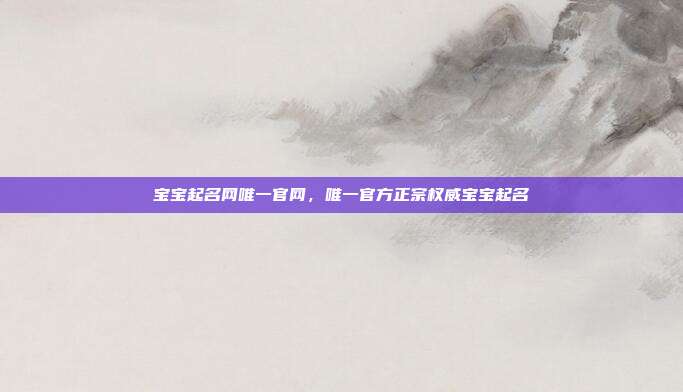 宝宝起名网唯一官网,唯一官方正宗权威宝宝起名