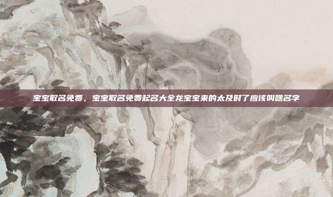 宝宝取名免费,宝宝取名免费起名大全龙宝宝来的太及时了应该叫啥名字