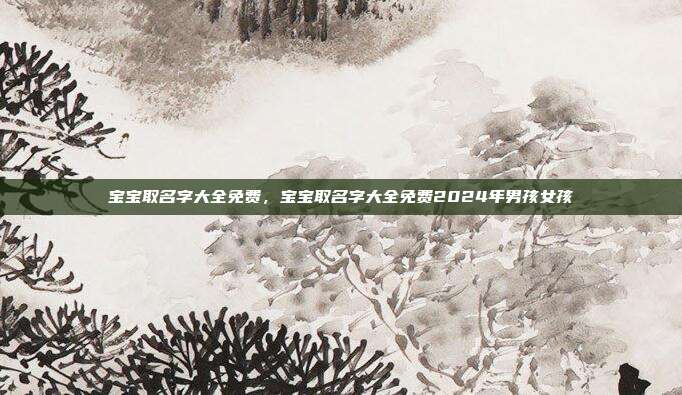 宝宝取名字大全免费,宝宝取名字大全免费2024年男孩女孩