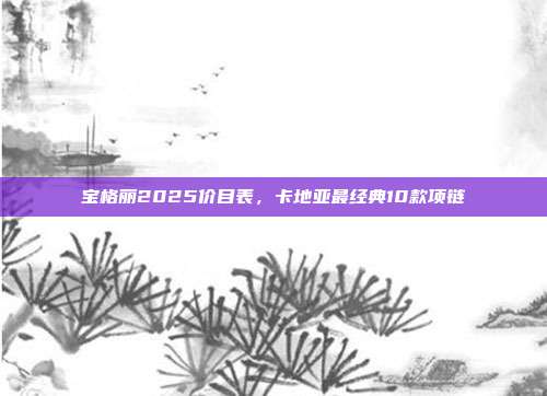 宝格丽2025价目表,卡地亚最经典10款项链