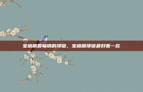 宝格丽最畅销的项链,宝格丽项链最好看一款