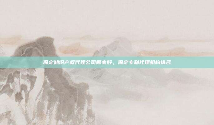 保定知识产权代理公司哪家好,保定专利代理机构排名