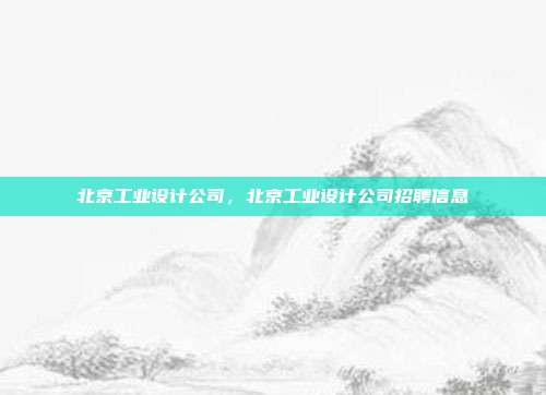 北京工业设计公司,北京工业设计公司招聘信息