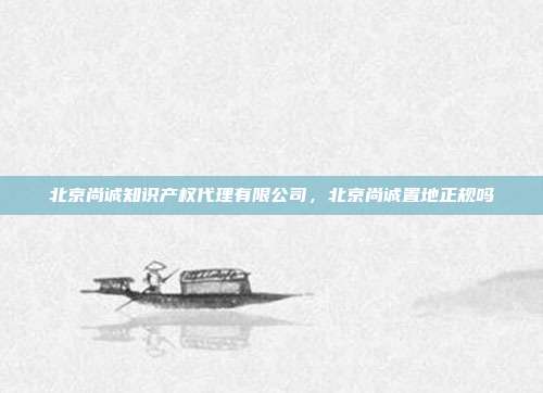 北京尚诚知识产权代理有限公司,北京尚诚置地正规吗