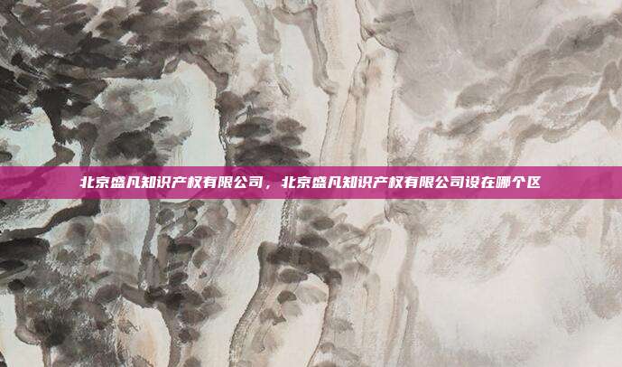 北京盛凡知识产权有限公司,北京盛凡知识产权有限公司设在哪个区
