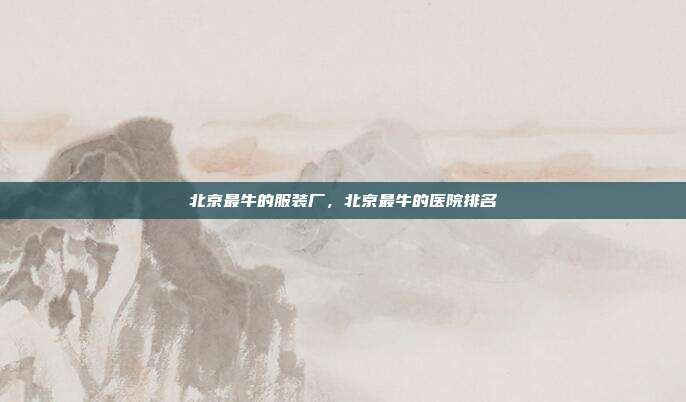 北京最牛的服装厂,北京最牛的医院排名
