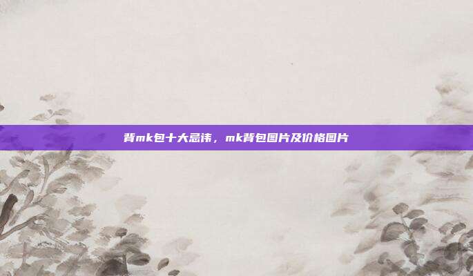 背mk包十大忌讳,mk背包图片及价格图片