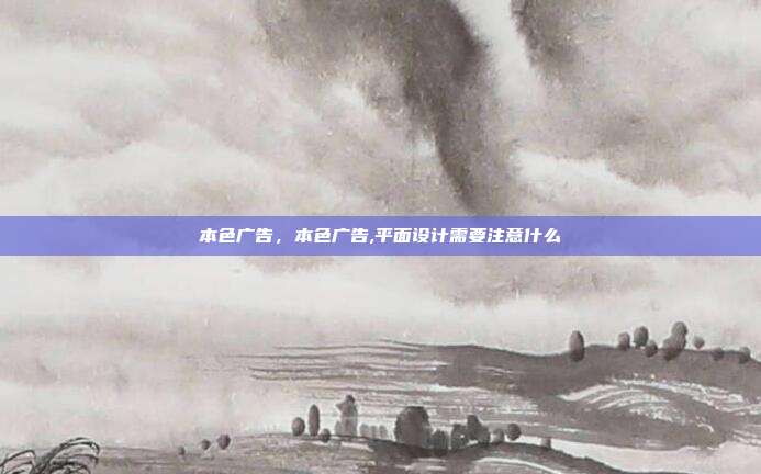 本色广告,本色广告,平面设计需要注意什么