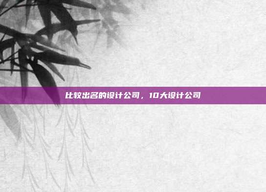 比较出名的设计公司,10大设计公司