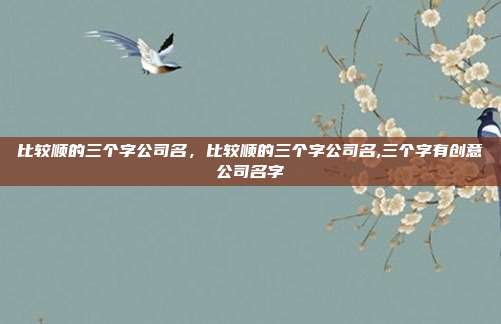 比较顺的三个字公司名,比较顺的三个字公司名,三个字有创意公司名字