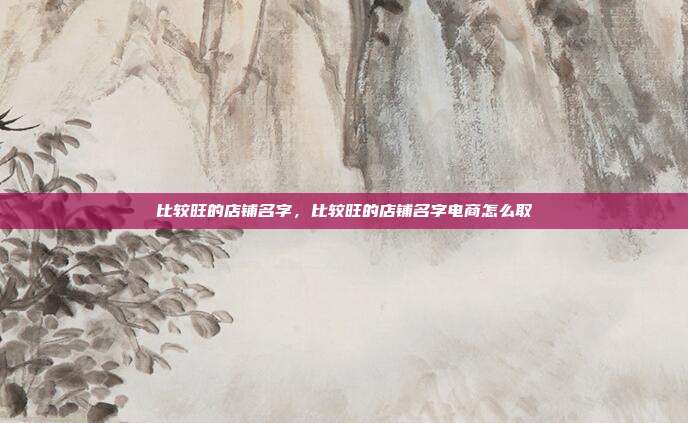 比较旺的店铺名字,比较旺的店铺名字电商怎么取