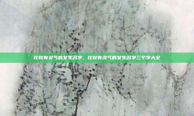 比较有灵气的女生名字,比较有灵气的女生名字三个字大全