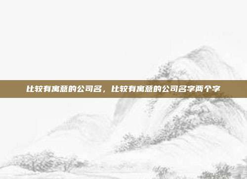 比较有寓意的公司名,比较有寓意的公司名字两个字