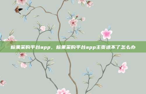 标果采购平台app,标果采购平台app主页进不了怎么办