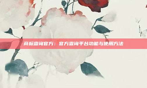商标查询官方:官方查询平台功能与使用方法