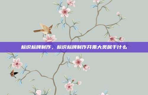 标识标牌制作,标识标牌制作开票大类属于什么