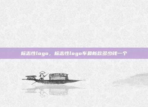 标志性logo,标志性logo车最新款多少钱一个