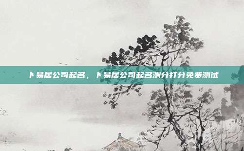 卜易居公司起名,卜易居公司起名测分打分免费测试