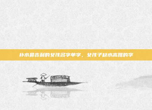 补水最吉利的女孩名字单字,女孩子缺水高雅的字