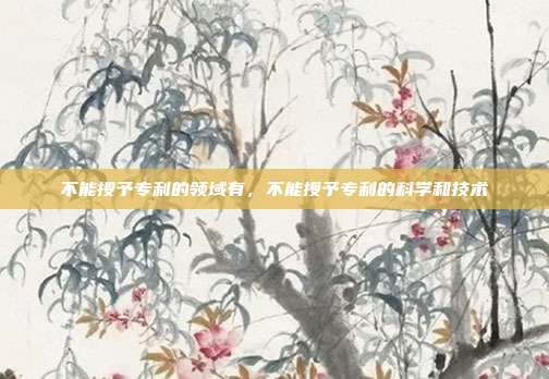 不能授予专利的领域有,不能授予专利的科学和技术